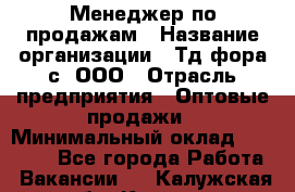 Менеджер по продажам › Название организации ­ Тд фора-с, ООО › Отрасль предприятия ­ Оптовые продажи › Минимальный оклад ­ 25 000 - Все города Работа » Вакансии   . Калужская обл.,Калуга г.